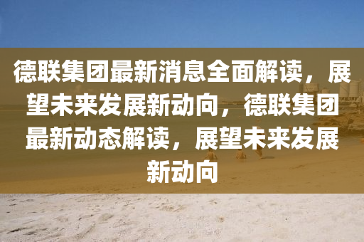 德聯(lián)集團(tuán)最新消息全面解讀，展望未來發(fā)展新動向，德聯(lián)集團(tuán)最新動態(tài)解讀，展望未來發(fā)展四川好木優(yōu)材家居有限公司新動向