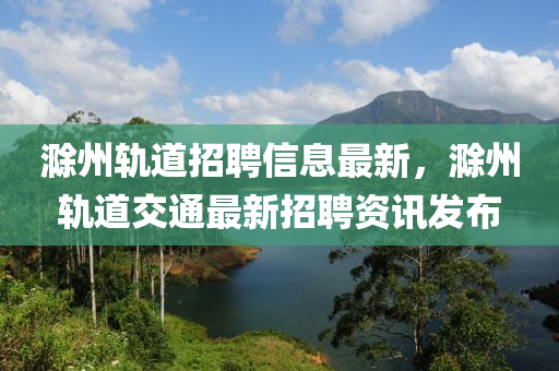 滁州軌道招聘信息最新，滁州軌道交通最新招聘資訊發(fā)布四川好木優(yōu)材家居有限公司