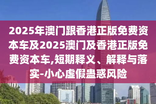 2025年澳門跟香港正版免費(fèi)資本車及2025澳門及香港正版免費(fèi)資本車,短期釋義、解釋與落實-小心虛假蠱惑風(fēng)險四川好木優(yōu)材家居有限公司