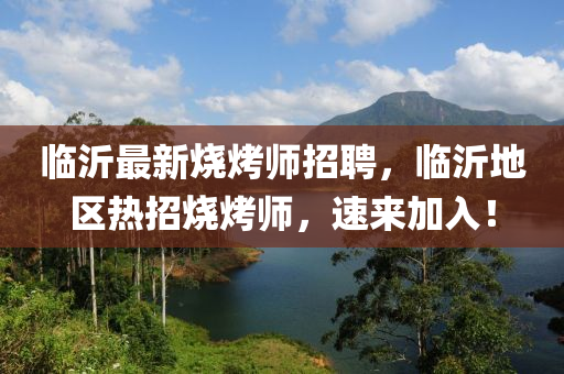 臨沂最新燒烤師招聘，臨沂地區(qū)熱招燒烤師，速來加入！四川好木優(yōu)材家居有限公司