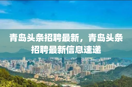 青島頭條招聘最新，青島頭條招聘最新信息速遞四川好木優(yōu)材家居有限公司