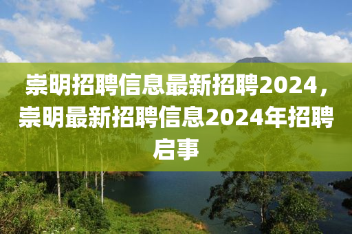 崇明招聘信息最新招聘2024，崇明最新招聘信息2024年招聘啟事四川好木優(yōu)材家居有限公司
