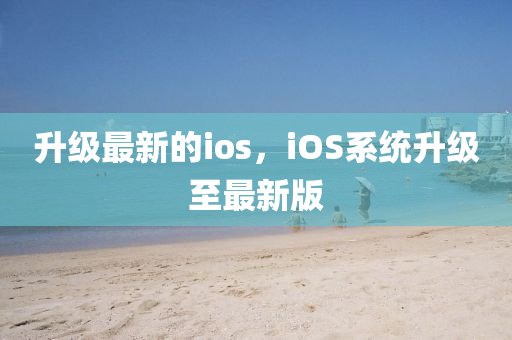 升級最新的ios，iOS系統(tǒng)升級至最新四川好木優(yōu)材家居有限公司版