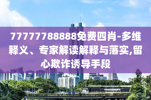 77777788888免費四肖-多維釋義、專家解讀解釋與落實,留心欺詐誘導(dǎo)手段四川好木優(yōu)材家居有限公司