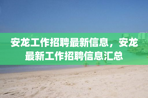 安龍工四川好木優(yōu)材家居有限公司作招聘最新信息，安龍最新工作招聘信息匯總
