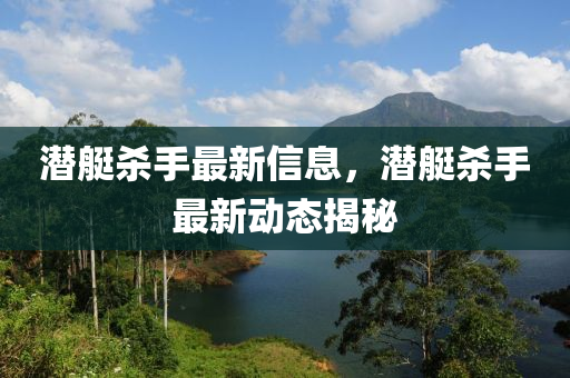 潛艇殺手最新信息，潛艇殺手最新動態(tài)揭秘四川好木優(yōu)材家居有限公司
