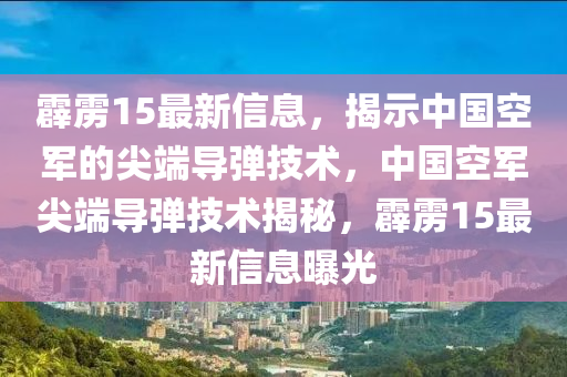 霹靂15最新信息，揭示中國空軍的尖端導(dǎo)彈技術(shù)，中國空軍尖端導(dǎo)彈技術(shù)揭秘，霹靂15最新信息曝光四川好木優(yōu)材家居有限公司