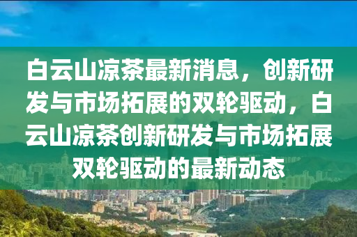 白云山?jīng)霾枳钚孪?，?chuàng)新研發(fā)與市場拓展的雙輪驅(qū)動，白云山?jīng)鏊拇ê媚緝?yōu)材家居有限公司茶創(chuàng)新研發(fā)與市場拓展雙輪驅(qū)動的最新動態(tài)
