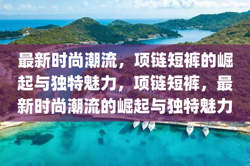 最新時(shí)尚潮流，項(xiàng)鏈短褲的崛起與獨(dú)特魅力，項(xiàng)鏈短褲，最新時(shí)尚潮流的崛起與獨(dú)特魅力四川好木優(yōu)材家居有限公司