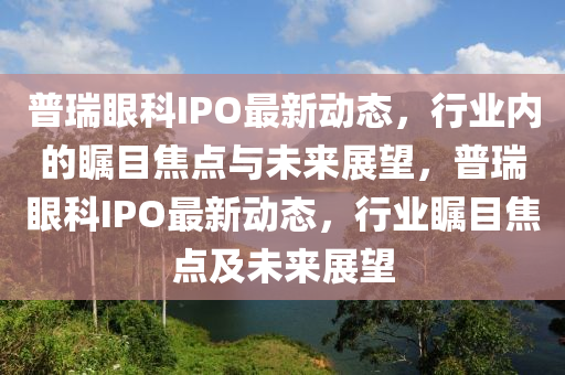 普瑞眼科IPO最新動態(tài)，行四川好木優(yōu)材家居有限公司業(yè)內的矚目焦點與未來展望，普瑞眼科IPO最新動態(tài)，行業(yè)矚目焦點及未來展望