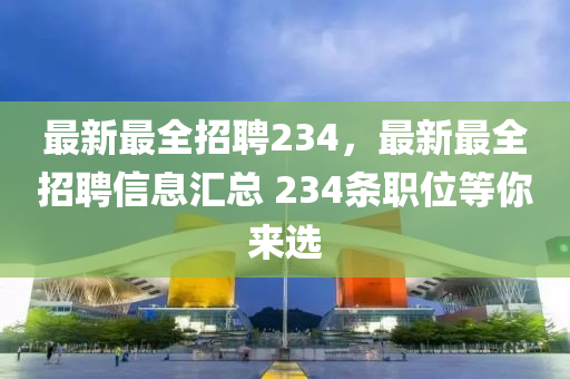最新最全招聘234，四川好木優(yōu)材家居有限公司最新最全招聘信息匯總 234條職位等你來選
