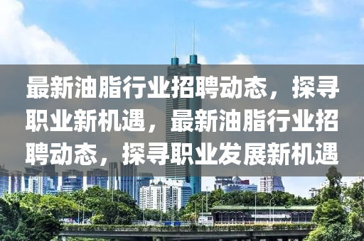 最新油脂行業(yè)招聘動態(tài)，探尋職業(yè)新機(jī)遇，最新油脂行業(yè)招聘動態(tài)，探尋職業(yè)發(fā)展新機(jī)遇四川好木優(yōu)材家居有限公司