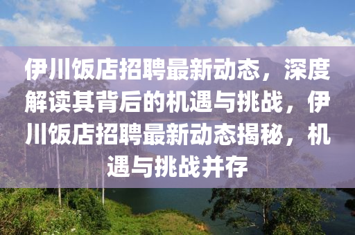 伊川飯店招聘最新動態(tài)，深度解讀其背后的機遇與挑戰(zhàn)，伊川飯店招聘最新動態(tài)揭秘，機遇與挑戰(zhàn)并存四川好木優(yōu)材家居有限公司