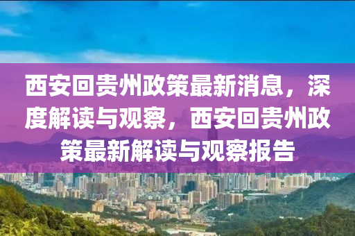 西安回貴州政策最新消息，深度解讀與觀察，西安回貴州政策最新解讀與觀察報告四川好木優(yōu)材家居有限公司