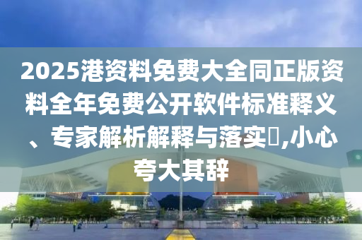 2025港資料免費大全同正版資料全年免費公開軟件標準釋義、專家解析解釋與落實?,小心夸大其辭四川好木優(yōu)材家居有限公司