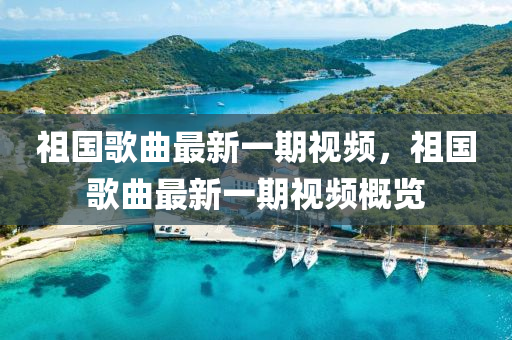 祖國歌曲最新一期視頻，祖國歌曲最新一期視頻概覽四川好木優(yōu)材家居有限公司