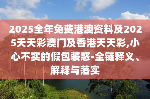 2025全年免費(fèi)港澳資料及2025天天彩澳門及香港天天彩,小心不實(shí)的假包裝惑-全鏈釋義、解釋與落實(shí)四川好木優(yōu)材家居有限公司