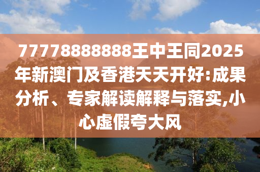 77778888888王中王同2025年新澳門及香港天四川好木優(yōu)材家居有限公司天開好:成果分析、專家解讀解釋與落實,小心虛假夸大風(fēng)