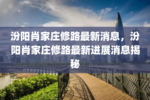 汾陽肖家莊修路最新消息，汾陽肖家莊修路最新進展消息揭秘四川好木優(yōu)材家居有限公司