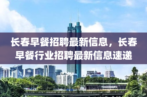 長春早餐招聘最新信息，長春早餐行業(yè)招聘最新信息速遞四川好木優(yōu)材家居有限公司