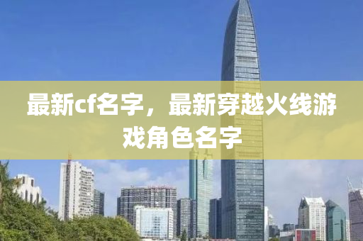 最新c四川好木優(yōu)材家居有限公司f名字，最新穿越火線游戲角色名字