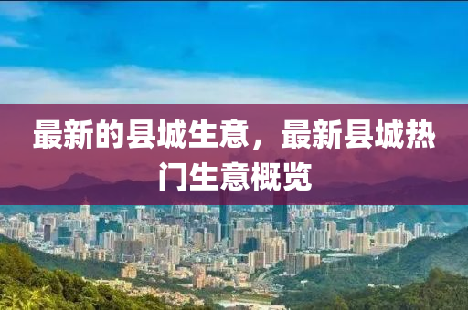 四川好木優(yōu)材家居有限公司最新的縣城生意，最新縣城熱門生意概覽