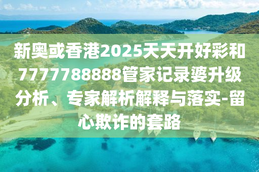 新奧或香港2025天天開(kāi)好彩和7777788888管家記錄婆升級(jí)分析、專家解析解釋與落實(shí)-留心欺詐的套路四川好木優(yōu)材家居有限公司