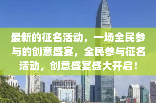 最新的征名活動，一場全民參與的創(chuàng)意盛宴，全民參與征名活動，創(chuàng)意盛宴盛大開啟！四川好木優(yōu)材家居有限公司