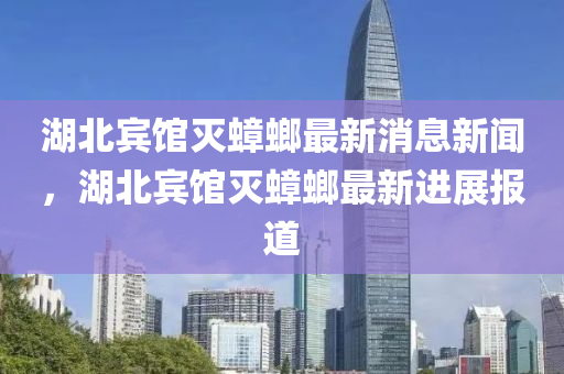 湖北賓館滅蟑螂最新消息新聞，湖北賓館滅蟑螂最新進(jìn)展報(bào)道四川好木優(yōu)材家居有限公司