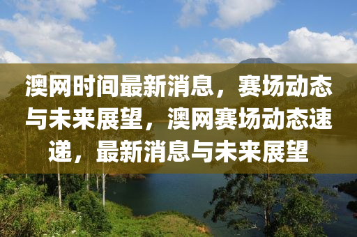 澳網(wǎng)時間最新四川好木優(yōu)材家居有限公司消息，賽場動態(tài)與未來展望，澳網(wǎng)賽場動態(tài)速遞，最新消息與未來展望