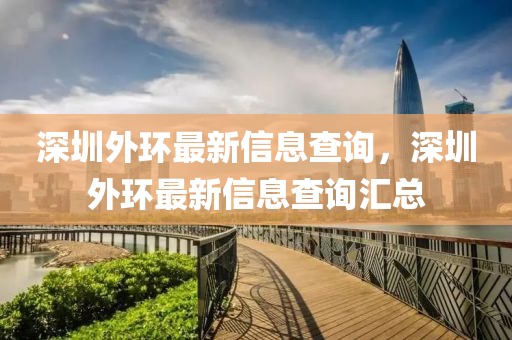 深圳外環(huán)最新信息查詢，深圳外環(huán)最新信息查詢匯總四川好木優(yōu)材家居有限公司