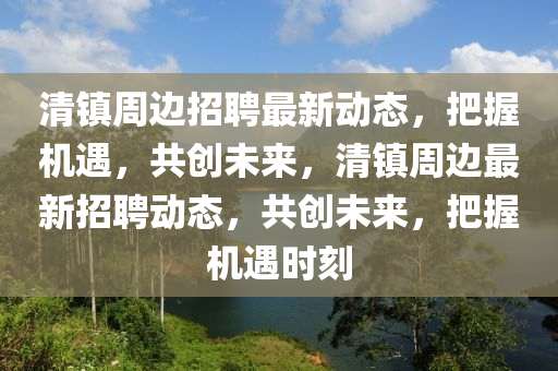 清鎮(zhèn)周邊招聘最新動態(tài)，把握機(jī)遇，共創(chuàng)未來四川好木優(yōu)材家居有限公司，清鎮(zhèn)周邊最新招聘動態(tài)，共創(chuàng)未來，把握機(jī)遇時刻