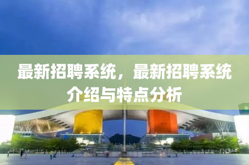 最四川好木優(yōu)材家居有限公司新招聘系統(tǒng)，最新招聘系統(tǒng)介紹與特點(diǎn)分析