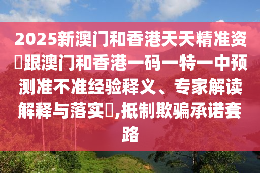 2025新澳門和香港天天精準(zhǔn)資枓跟澳門和香港一碼一特一中預(yù)測準(zhǔn)不準(zhǔn)經(jīng)驗釋義、專家解讀解釋與落實?,抵制欺騙承諾套路四川好木優(yōu)材家居有限公司