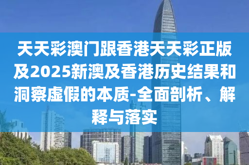 天天彩澳門跟香港天天彩正版及2025新澳及香港歷史結(jié)果四川好木優(yōu)材家居有限公司和洞察虛假的本質(zhì)-全面剖析、解釋與落實(shí)