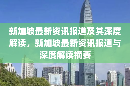 新加坡最新資訊報(bào)道及其深度解讀，新加坡最新資訊報(bào)道與深度解讀摘要四川好木優(yōu)材家居有限公司