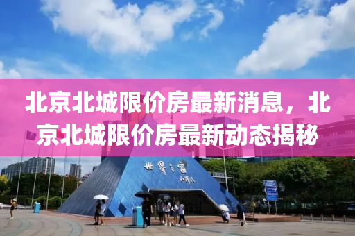 北京北城限價房最新消息，北京北城限價房最新動態(tài)揭秘四川好木優(yōu)材家居有限公司