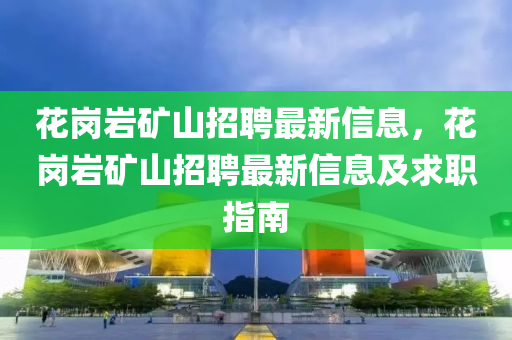 花崗巖礦山招聘最新信息，花崗巖礦山招聘最新信息及求職指南四川好木優(yōu)材家居有限公司
