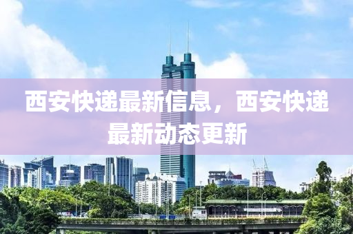 西安快遞最新信四川好木優(yōu)材家居有限公司息，西安快遞最新動(dòng)態(tài)更新