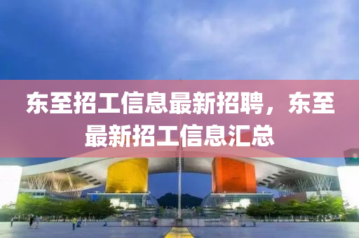 東四川好木優(yōu)材家居有限公司至招工信息最新招聘，東至最新招工信息匯總
