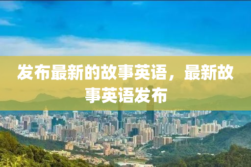 發(fā)布最新的四川好木優(yōu)材家居有限公司故事英語，最新故事英語發(fā)布