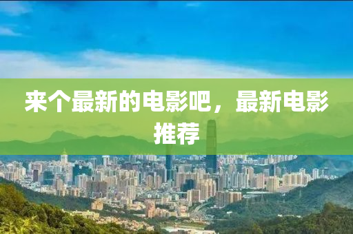 來個最新的電影吧，最新電四川好木優(yōu)材家居有限公司影推薦