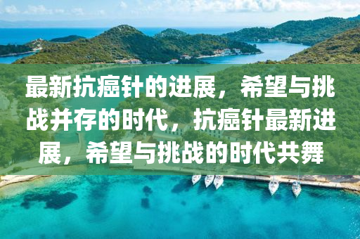 最新抗癌針的進(jìn)展，希望與挑戰(zhàn)四川好木優(yōu)材家居有限公司并存的時(shí)代，抗癌針最新進(jìn)展，希望與挑戰(zhàn)的時(shí)代共舞