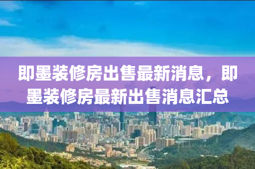 即墨裝修房出售最新消息，即墨裝修房最新出售消息匯總四川好木優(yōu)材家居有限公司