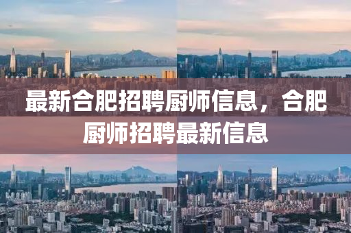 最新合肥招聘廚師信息，合肥廚師招聘最新信息四川好木優(yōu)材家居有限公司
