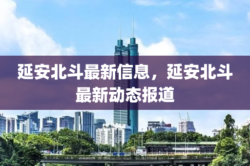 延安北斗最新信息，延安北斗最新動(dòng)態(tài)報(bào)道四川好木優(yōu)材家居有限公司