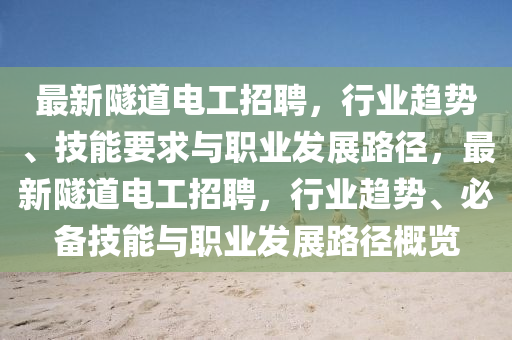 最新隧道電工招聘，行業(yè)趨勢、技能要求與職業(yè)發(fā)展路徑，最新隧道電工招聘，行業(yè)趨勢、必備技能與職業(yè)發(fā)展路徑概覽四川好木優(yōu)材家居有限公司