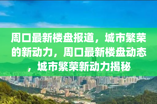 周口最新樓盤報道，城市繁榮的新動力，周口最新樓盤動態(tài)，城市繁榮新動力揭秘四川好木優(yōu)材家居有限公司