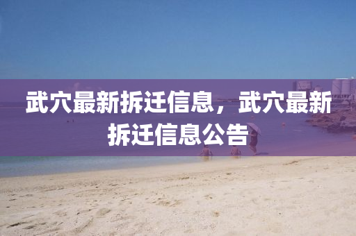 武穴最新拆遷信息，武穴最新拆遷信息公告四川好木優(yōu)材家居有限公司