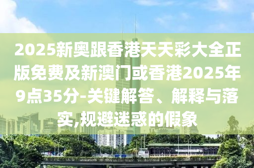 2025四川好木優(yōu)材家居有限公司新奧跟香港天天彩大全正版免費及新澳門或香港2025年9點35分-關(guān)鍵解答、解釋與落實,規(guī)避迷惑的假象